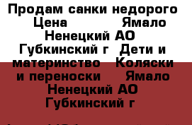 Продам санки недорого  › Цена ­ 1 300 - Ямало-Ненецкий АО, Губкинский г. Дети и материнство » Коляски и переноски   . Ямало-Ненецкий АО,Губкинский г.